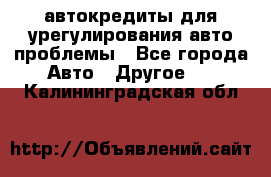 автокредиты для урегулирования авто проблемы - Все города Авто » Другое   . Калининградская обл.